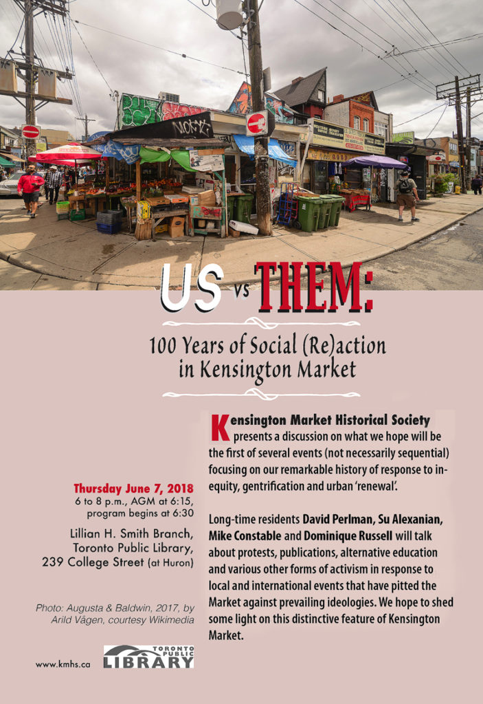 Kensington Market Historical Society presents a discussion on what we hope will be the first of several events (not necessarily sequential) focusing on our remarkable history of response to inequity, gentrification and urban "renewal".  Long-time residents David Perlman, Su Alexanian, Mike Constable and Dominique Russell will talk about protests, publications, alternative education and various other forms of activism in response to local and  international events that have pitted the Market against prevailing ideologies. We hope to shed shome light on this distinctive feature of Kensington Market.